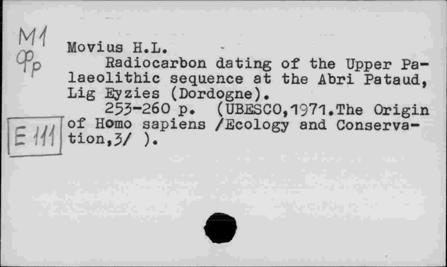 ﻿Moving H.L.
Radiocarbon dating of the Upper Palaeolithic sequence at the Abri Pataud, Lig Eyzies (Dordogne).
253-260 p. (UBESCO,1971.The Origin of Homo sapiens /Ecology and Conservation, 3/ ).